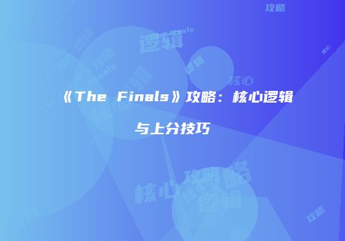 《The Finals》攻略：核心逻辑与上分技巧