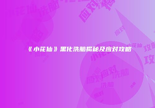 《小花仙》黑化洗脑揭秘及应对攻略