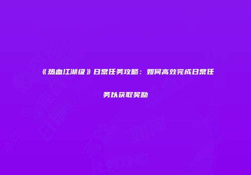 《热血江湖级》日常任务攻略：如何高效完成日常任务以获取奖励