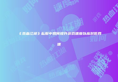 《热血江湖》私服中如何提升游戏速度以应对低网速