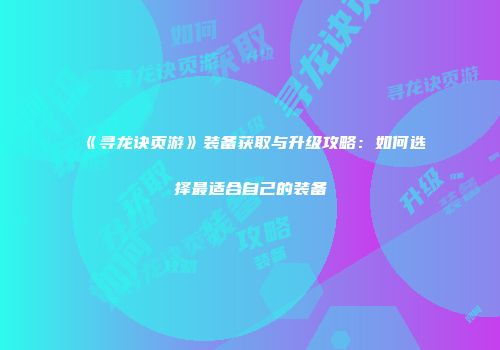 《寻龙诀页游》装备获取与升级攻略：如何选择最适合自己的装备