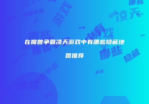 在魔兽争霸凌天游戏中有哪些隐藏地图推荐