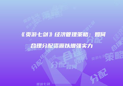 《页游七剑》经济管理策略：如何合理分配资源以增强实力