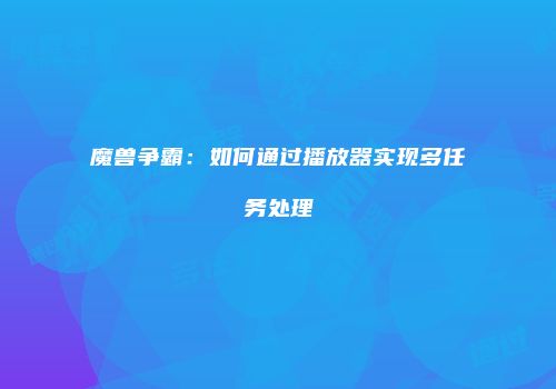 魔兽争霸：如何通过播放器实现多任务处理