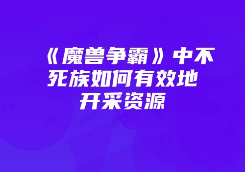 《魔兽争霸》中不死族如何有效地开采资源