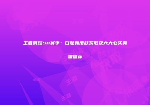 王者荣耀S8赛季：白起新皮肤获取及六大必买英雄推荐
