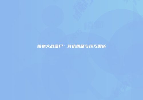 植物大战僵尸：对抗策略与技巧解析
