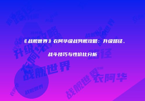 《战舰世界》衣阿华级战列舰攻略：升级路径、战斗技巧与性价比分析