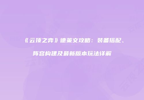 《云顶之弈》德莱文攻略：装备搭配、阵容构建及最新版本玩法详解