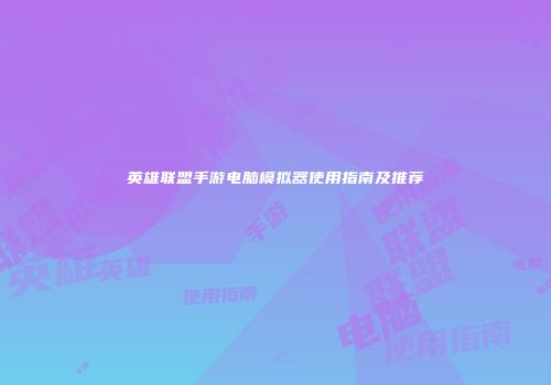 英雄联盟手游电脑模拟器使用指南及推荐