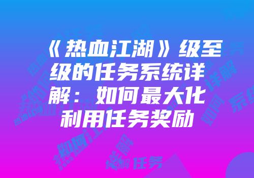 《热血江湖》级至级的任务系统详解：如何最大化利用任务奖励