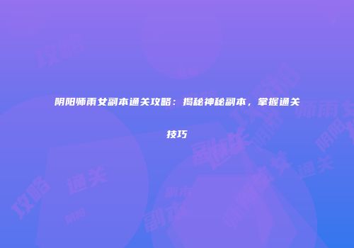阴阳师雨女副本通关攻略：揭秘神秘副本，掌握通关技巧