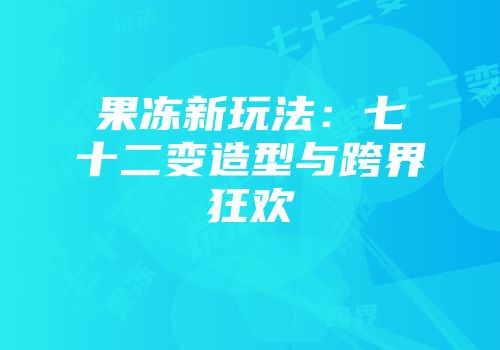 果冻新玩法：七十二变造型与跨界狂欢