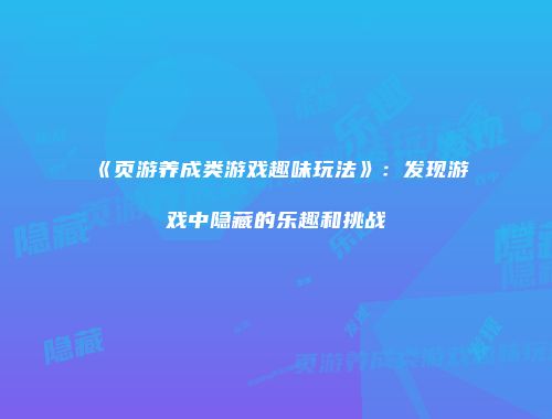 《页游养成类游戏趣味玩法》：发现游戏中隐藏的乐趣和挑战