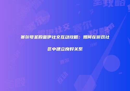 赛尔号圣殿雷伊社交互动攻略:如何在游戏社区中建立良好关系