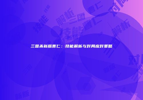 三国杀新版曹仁：技能解析与对局应对策略
