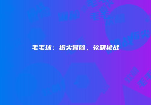 毛毛球：指尖冒险，软萌挑战