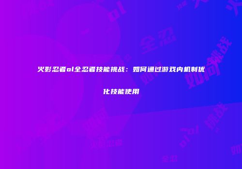火影忍者ol全忍者技能挑战：如何通过游戏内机制优化技能使用