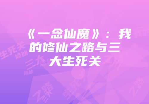 《一念仙魔》：我的修仙之路与三大生死关