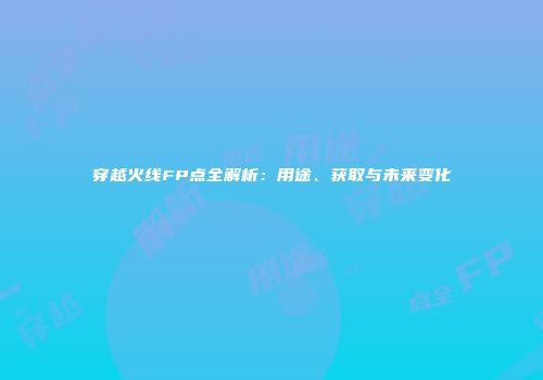 穿越火线FP点全解析：用途、获取与未来变化