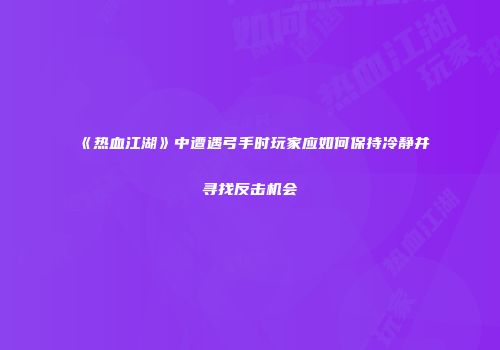 《热血江湖》中遭遇弓手时玩家应如何保持冷静并寻找反击机会