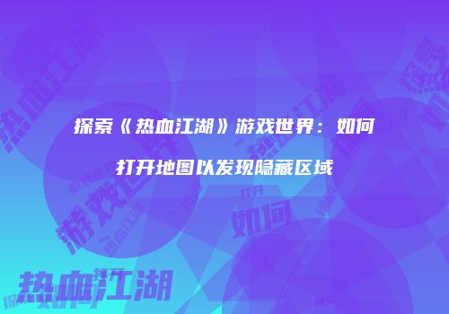 探索《热血江湖》游戏世界：如何打开地图以发现隐藏区域