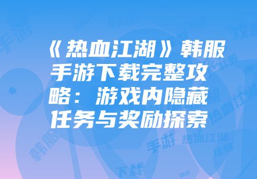 《热血江湖》韩服手游下载完整攻略：游戏内隐藏任务与奖励探索