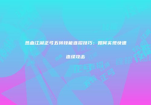 热血江湖正弓五转技能连招技巧：如何实现快速连续攻击