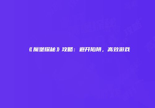 《魔堡探秘》攻略：避开陷阱，高效游戏