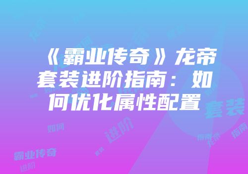《霸业传奇》龙帝套装进阶指南：如何优化属性配置