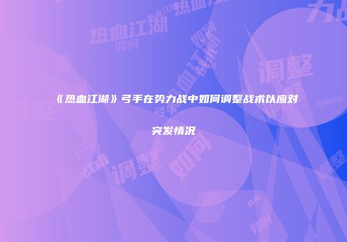 《热血江湖》弓手在势力战中如何调整战术以应对突发情况