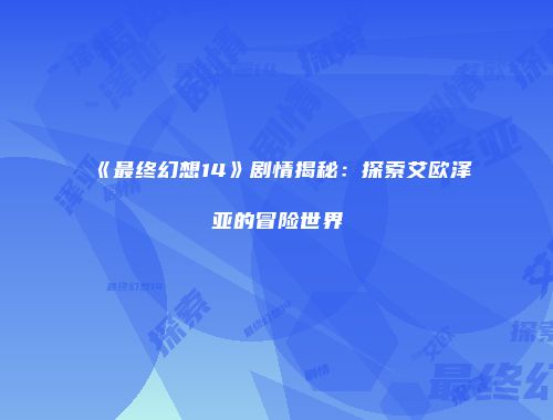 《最终幻想14》剧情揭秘：探索艾欧泽亚的冒险世界