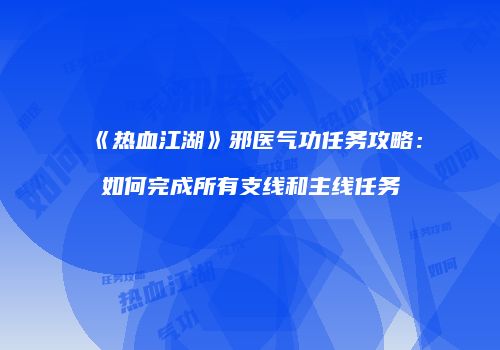 《热血江湖》邪医气功任务攻略：如何完成所有支线和主线任务