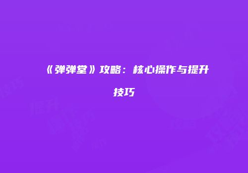 《弹弹堂》攻略：核心操作与提升技巧