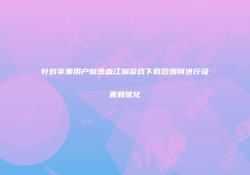 针对苹果用户新热血江湖游戏下载后如何进行设置和优化