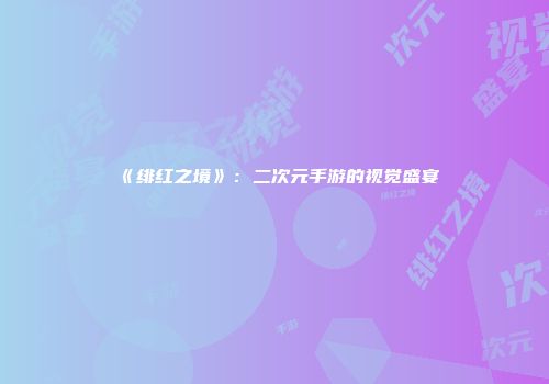 《绯红之境》：二次元手游的视觉盛宴