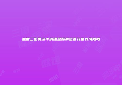 盛世三国页游中的砸星漏洞是否安全有风险吗