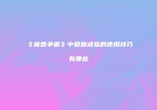 《魔兽争霸》中回复戒指的使用技巧有哪些