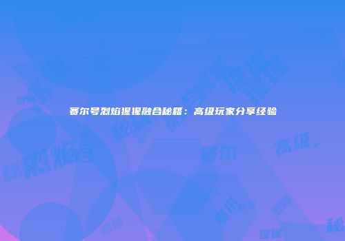 赛尔号烈焰猩猩融合秘籍：高级玩家分享经验
