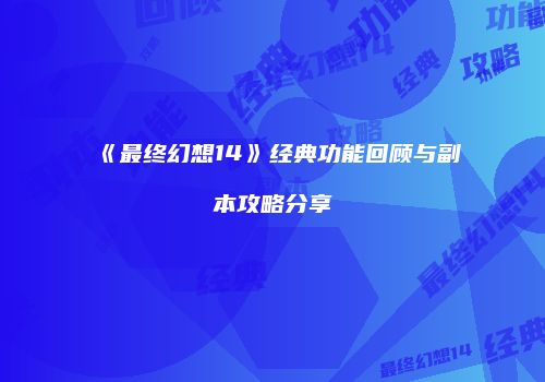 《最终幻想14》经典功能回顾与副本攻略分享