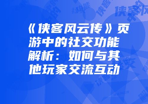 《侠客风云传》页游中的社交功能解析：如何与其他玩家交流互动