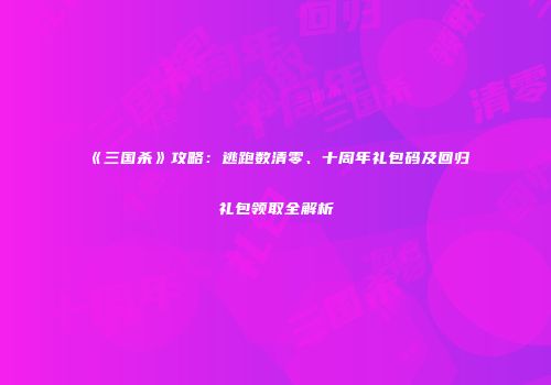 《三国杀》攻略：逃跑数清零、十周年礼包码及回归礼包领取全解析