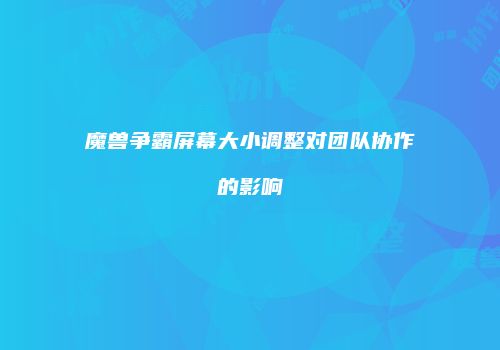 魔兽争霸屏幕大小调整对团队协作的影响