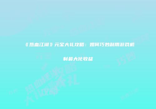 《热血江湖》元宝大礼攻略:如何巧妙利用游戏机制最大化收益