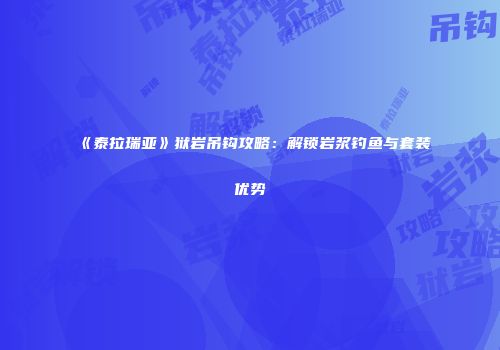 《泰拉瑞亚》狱岩吊钩攻略：解锁岩浆钓鱼与套装优势