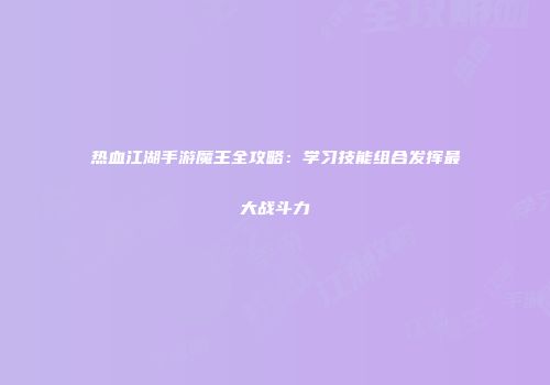 热血江湖手游魔王全攻略：学习技能组合发挥最大战斗力