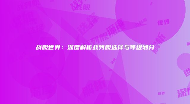 战舰世界：深度解析战列舰选择与等级划分
