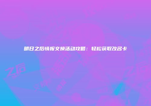 明日之后情报交换活动攻略：轻松获取改名卡
