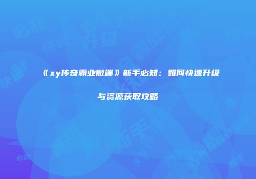 《xy传奇霸业微端》新手必知:如何快速升级与资源获取攻略