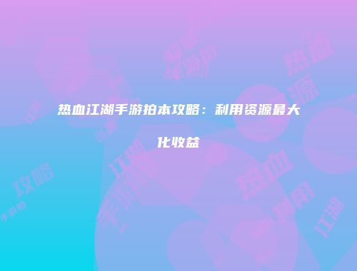 热血江湖手游拍本攻略：利用资源最大化收益